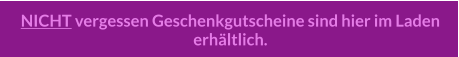 NICHT vergessen Geschenkgutscheine sind hier im Laden erhältlich.
