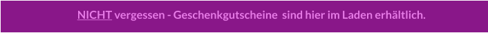 NICHT vergessen - Geschenkgutscheine  sind hier im Laden erhältlich.